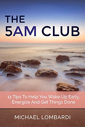 The 5 AM Club: 11 Tips To Help You Wake Up Early, Energize And Get Things Done (Getting Things Done, Productivity, Time Management)
