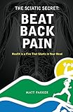 The Sciatic Secret: Beat Back Pain: Health is a Fire That Starts in Your Head by Matt Parker