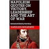 NAPOLEON QUOTES ON VICTORY, LEADERSHIP AND THE ART OF WAR: Selected and Edited by Mete Aksoy