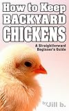 How to Keep Backyard Chickens - A Straightforward Beginner's Guide (Livestock Series Book 1) by Jill b., Jill Bong