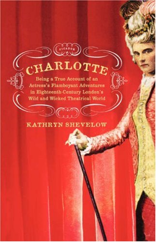 Charlotte: Being a True Account of an Actress's Flamboyant Adventures in Eighteenth-Century London's Wild and Wicked Theatrical World