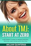 About TMJ: Start at Zero: A Beginner's Guide To Understanding, Treating and Coping with TMJ Pain by