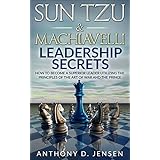 Sun Tzu &amp; Machiavelli Leadership Secrets: How To Become A Superior Leader Utilizing The Principles Of The Art Of War And The Prince