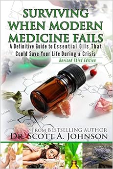 3rd Edition - Surviving When Modern Medicine Fails: A definitive Guide to Essential Oils That Could Save Your Life During a Crisis, by Dr. Scott A. Johnson