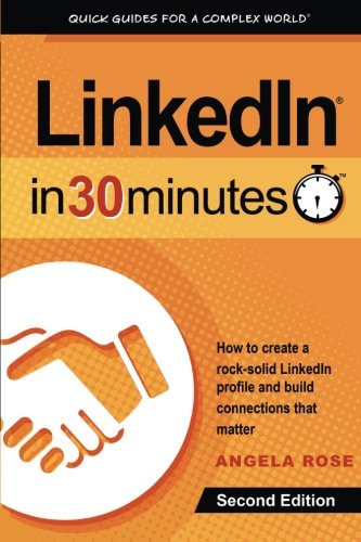 LinkedIn In 30 Minutes (2nd Edition): How to create a rock-solid LinkedIn profile and build connections that matter, by Angela Rose LinkedIn In 30 Minutes (2nd Edition): How to create a rock-solid LinkedIn profile and build connections that matter, by Angela Rose