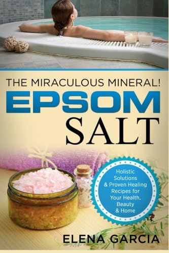 Epsom Salt: The Miraculous Mineral!: Holistic Solutions & Proven Healing Recipes for Health, Beauty & Home (Natural Remedies, Holistic Health)