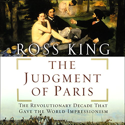 The Judgment of Paris: The Revolutionary Decade that Gave the World Impressionism by Ross King