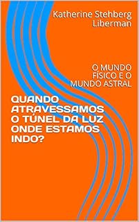 Livro QUANDO ATRAVESSAMOS O TÚNEL DA LUZ ONDE ESTAMOS INDO? : O MUNDO FÍSICO E O MUNDO ASTRAL