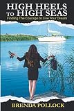 HIGH HEELS to HIGH SEAS: Finding The Courage to Live Your Dream by BRENDA POLLOCK