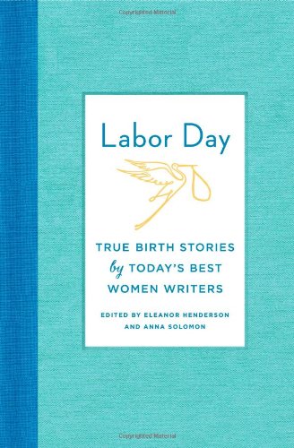 Labor Day: True Birth Stories by Today's Best Women Writers