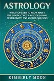Astrology: What You Need to Know About the 12 Zodiac Signs, Tarot Reading, Numerology, and Kundalini by Kimberly Moon