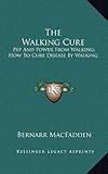 The Walking Cure: Pep And Power From Walking; How To Cure Disease By Walking by 