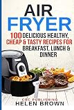 Air Fryer: 100 Delicious Healthy, Cheap & Tasty Recipes for Breakfast, Lunch & Dinner (Healthy cookb Air Fryer: 100 Delicious Healthy, Cheap & Tasty Recipes for Breakfast, Lunch & Dinner (Healthy cookb