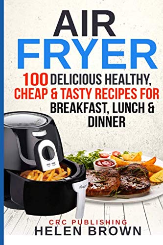 Air Fryer: 100 Delicious Healthy, Cheap & Tasty Recipes for Breakfast, Lunch & Dinner (Healthy cookb Air Fryer: 100 Delicious Healthy, Cheap & Tasty Recipes for Breakfast, Lunch & Dinner (Healthy cookb