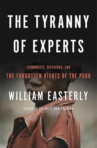 The Tyranny of Experts: Economists, Dictators, and the Forgotten Rights of the Poor, by William Easterly The Tyranny of Experts: Economists, Dictators, and the Forgotten Rights of the Poor, by William Easterly