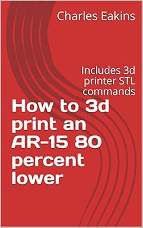Amazon Com How To 3d Print An Ar 15 80 Percent Lower Includes 3d Printer Stl Commands Ebook Eakins Charles Kindle Store