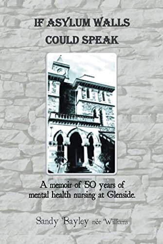 If Asylum Walls Could Speak: A Memoir of 50 Years of Mental Health Nursing at Glenside. by Sandy Bayley nee Williams