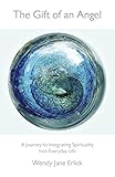The Gift of an Angel: A Journey to Integrating Spirituality Into Everyday Life by Wendy Jane Erlick