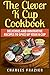 The Clever K Cup Cookbook: Delicious and Innovative Recipes to Spice up Your K Cup by Charles Frazier