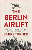 The Berlin Airlift: A New History of the Cold War's Decisive Relief Operation