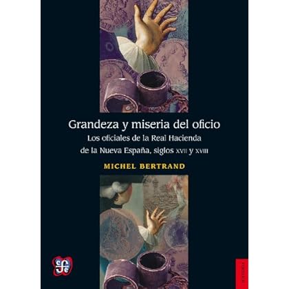 Grandeza y miseria del oficio. Los oficiales de la Real Hacienda de la Nueva España, siglos XVII y XVIII (Seccion de Obras de Historia) Grandeza y miseria del oficio. Los oficiales de la Real Hacienda de la Nueva España, siglos XVII y XVIII (Seccion de Obras de Historia)
