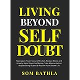 Living Beyond Self Doubt: Reprogram Your Insecure Mindset, Reduce Stress and Anxiety, Boost Your Confidence, Take Massive Action despite Being Scared &amp; Reclaim Your Dream Life