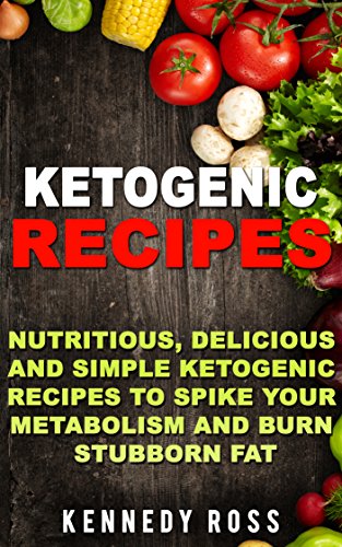 KETOGENIC RECIPES: Nutritious, Delicious And Simple Ketogenic Recipes To Spike Your Metabolism And B by Kennedy Ross