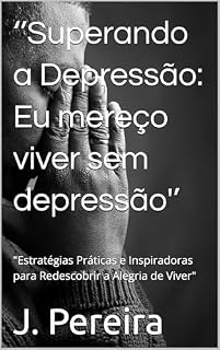 Livro ‘’Superando a Depressão: Eu mereço viver sem depressão'’: "Estratégias Práticas e Inspiradoras para Redescobrir a Alegria de Viver"