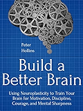 Build a Better Brain: Using Everyday Neuroscience to Train Your Brain for Motivation, Discipline, Courage, and Mental Sharpness