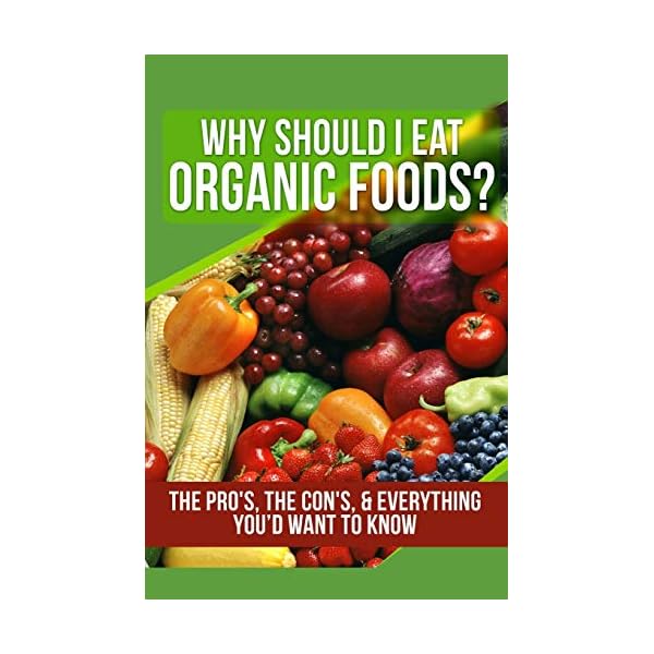 Why Should I Eat Organic Foods?: The Pro's, the Con's, & Everything You’d Want To Know