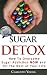 Sugar Detox: How to Overcome Sugar Addiction NOW and for the Rest of Your Life