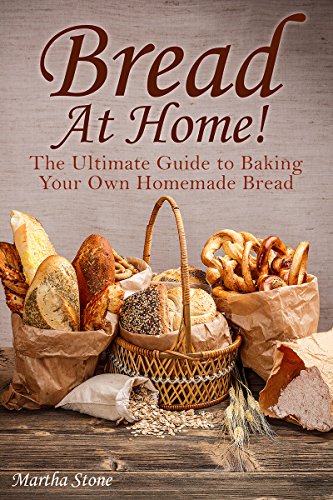 Bread At Home!: The Ultimate Guide to Baking Your Own Homemade Bread by Martha Stone
