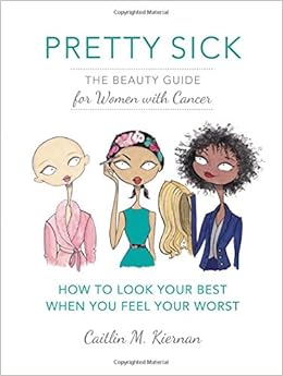 Pretty Sick: The Beauty Guide for Women with Cancer, by Caitlin M. Kiernan Pretty Sick: The Beauty Guide for Women with Cancer, by Caitlin M. Kiernan