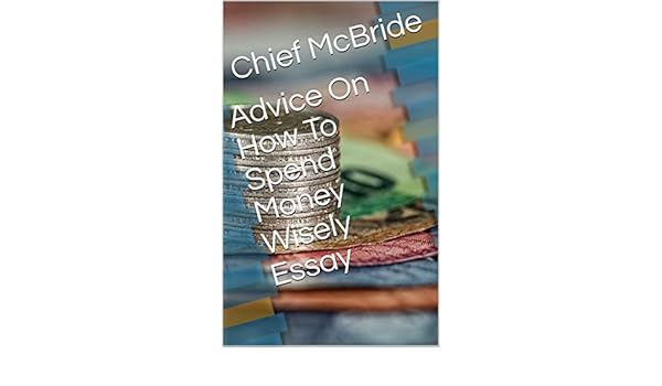 Advice On How To Spend Money Wisely Essay Ebook Chief Mcbride - advice on how to spend money wisely essay ebook chief mcbride amazon com au kindle store