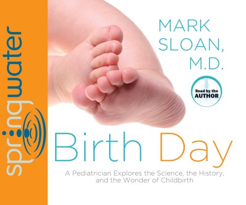 Birth Day: A Pediatrician Explores the Science, the History, and the Wonder of Childbirth by Mark Sloan MD