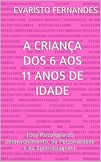 Livro A CRIANÇA DOS 6 AOS 11 ANOS DE IDADE: (Sua Psicologia do Desenvolvimento, da Personalidade e da Aprendizagem)