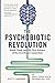 Psychobiotic Revolution, The: Mood, Food, and the New Science of the Gut-Brain Connection