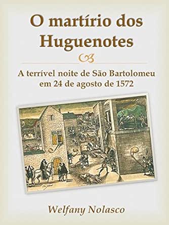 O Martirio Dos Huguenotes A Terrivel Noite De Sao Bartolomeu Em 24 De Agosto De 1572 Ebook Nolasco Welfany Amazon Com Br Livros