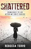 Shattered: From Grief to Joy After My Son's Suicide