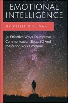 Emotional Intelligence: 50 Effective Ways To Improve Communication Skills,EQ And Mastering Your Emotions (emotional intelligence, interpersonal skills, people skills, interpersonal communication), by Kellie Sullivan Emotional Intelligence: 50 Effective Ways To Improve Communication Skills,EQ And Mastering Your Emotions (emotional intelligence, interpersonal skills, people skills, interpersonal communication), by Kellie Sullivan