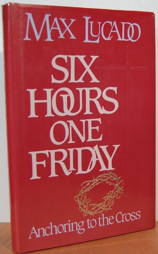 Six Hours One Friday: Anchoring to the Power of the Cross (Chronicles of the Cross) by Max Lucado