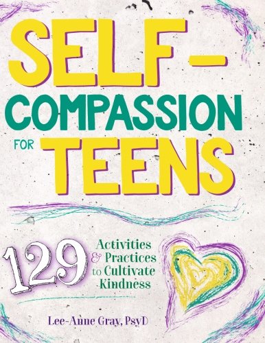 Self-Compassion for Teens: 129 Activities & Practices to Cultivate Kindness