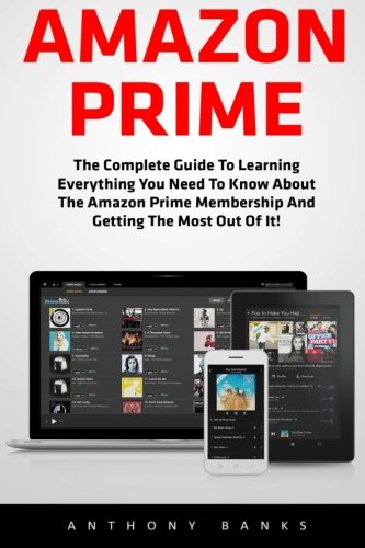 Amazon Prime: The Complete Guide to Learning Everything You Need to Know About the Amazon Prime Membership and Getting the Most Out of It! (Amazon Prime Books, Amazon Prime Membership, Amazon Prime)