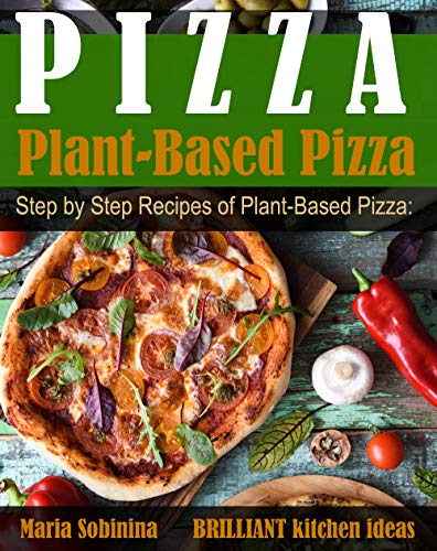 Plant-Based Pizza: Step by Step Recipes of Plant-Based Pizza. Detox, Lose Weight & Be Healthy. (Plant Based Cookbook Book 1) by [Sobinina, Maria]