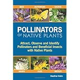 Pollinators of Native Plants: Attract, Observe and Identify Pollinators and Beneficial Insects with Native Plants