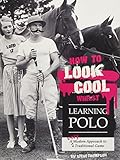 How to Look Cool Whilst Learning Polo: A Very Modern Approach to a Traditional Game by 