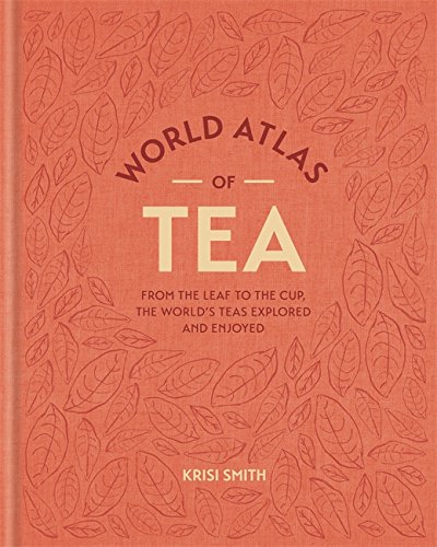 World Atlas of Tea: From the Leaf to the Cup, the World's Teas Explored and Enjoy