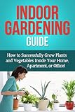 Indoor Gardening Guide: How to successfully grow plants and vegetables inside your home, apartment, or office! by Steve Ryan