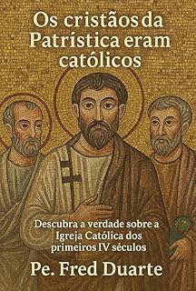 Livro Os cristãos da Patrística eram católicos: descubra a verdade sobre a Igreja Católica dos primeiros IV séculos