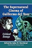 The Supernatural Cinema of Guillermo del Toro: Critical Essays by John W. Morehead, Foreword by Doug Jones